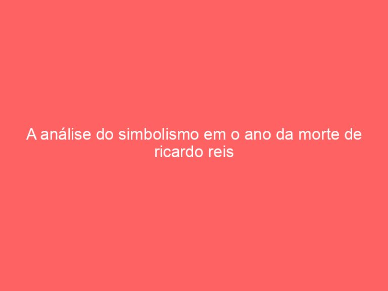 A análise do simbolismo em o ano da morte de ricardo reis