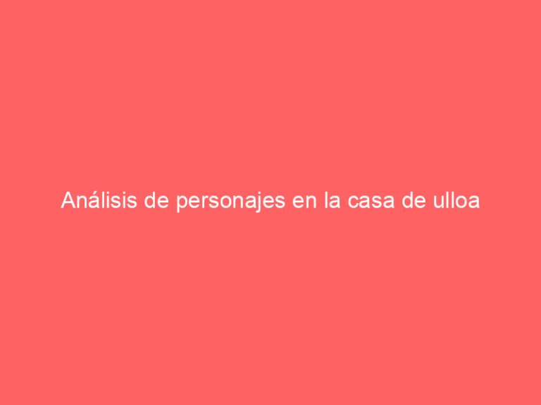 Análisis de personajes en la casa de ulloa