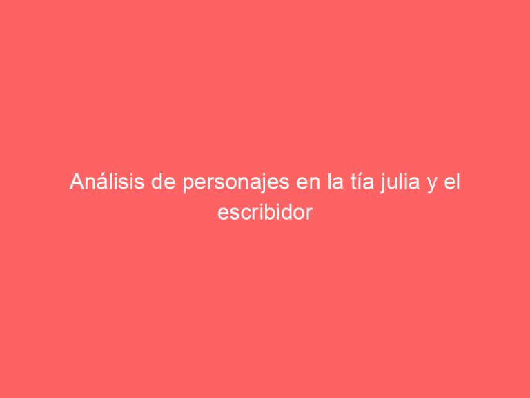 Análisis de personajes en la tía julia y el escribidor