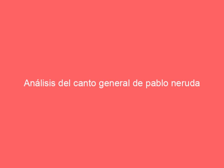 Análisis del canto general de pablo neruda