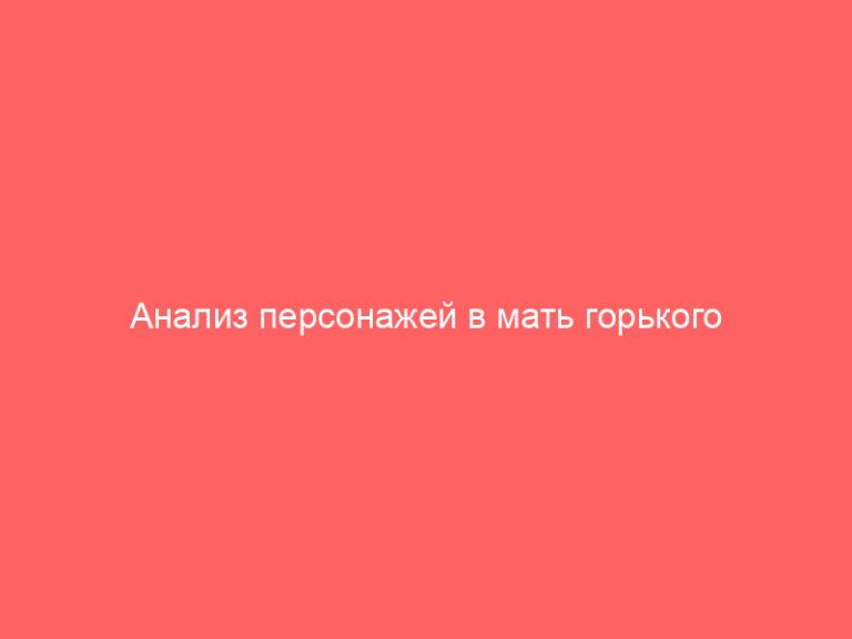 Анализ персонажей в мать горького