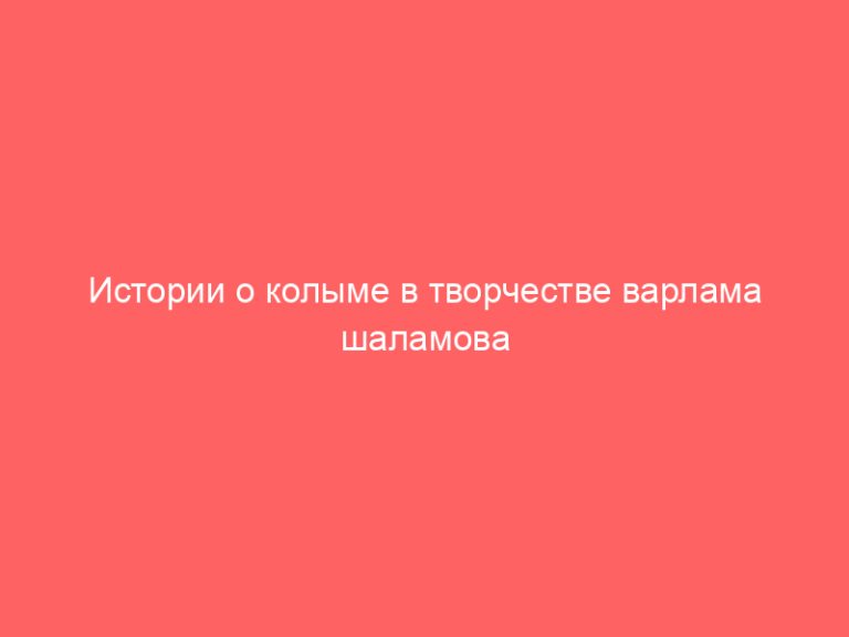 Истории о колыме в творчестве варлама шаламова