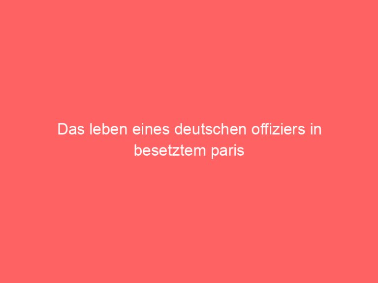 Das leben eines deutschen offiziers in besetztem paris