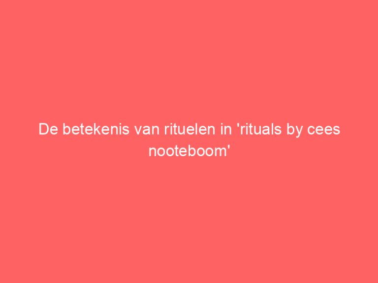 De betekenis van rituelen in ‘rituals by cees nooteboom’