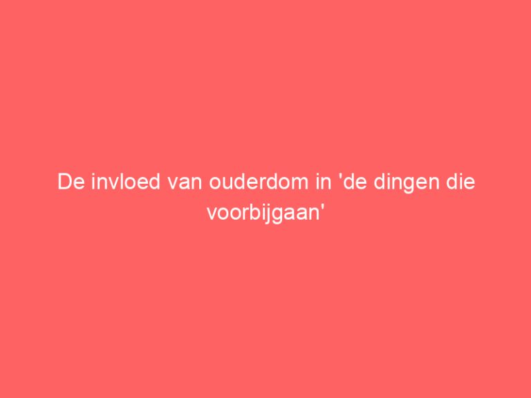 De invloed van ouderdom in ‘de dingen die voorbijgaan’
