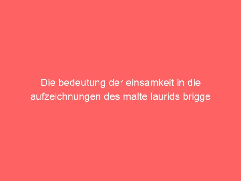 Die bedeutung der einsamkeit in die aufzeichnungen des malte laurids brigge