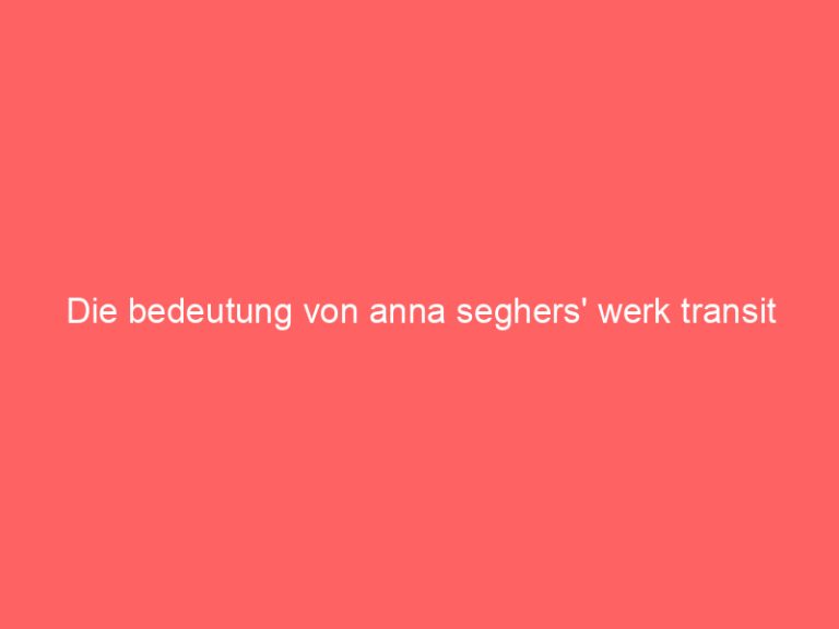 Die bedeutung von anna seghers’ werk transit