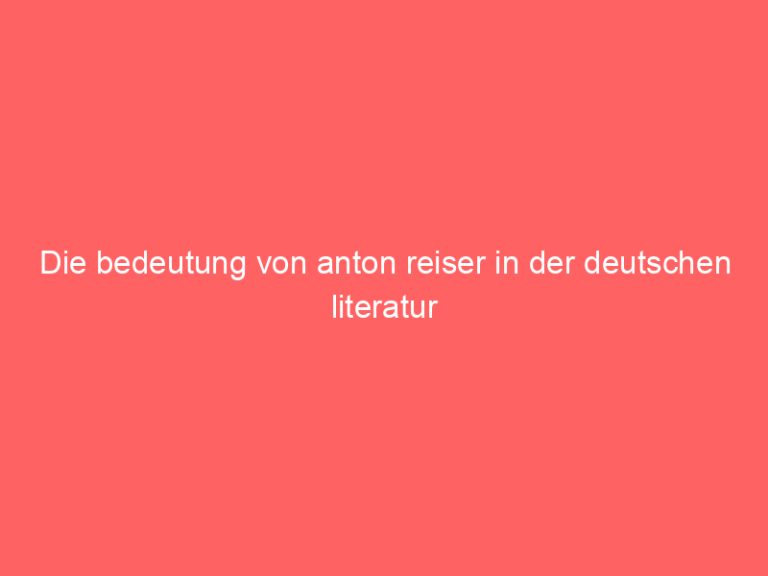 Die bedeutung von anton reiser in der deutschen literatur