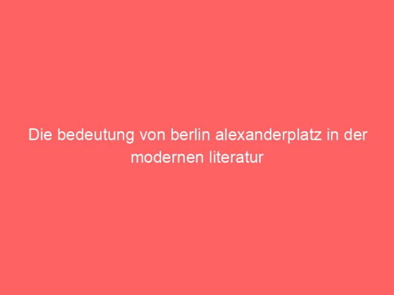 Die bedeutung von berlin alexanderplatz in der modernen literatur