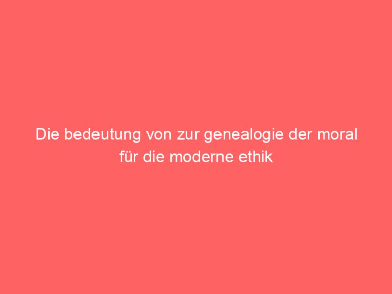 Die bedeutung von zur genealogie der moral für die moderne ethik