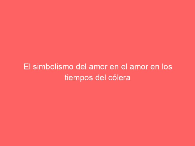 El simbolismo del amor en el amor en los tiempos del cólera