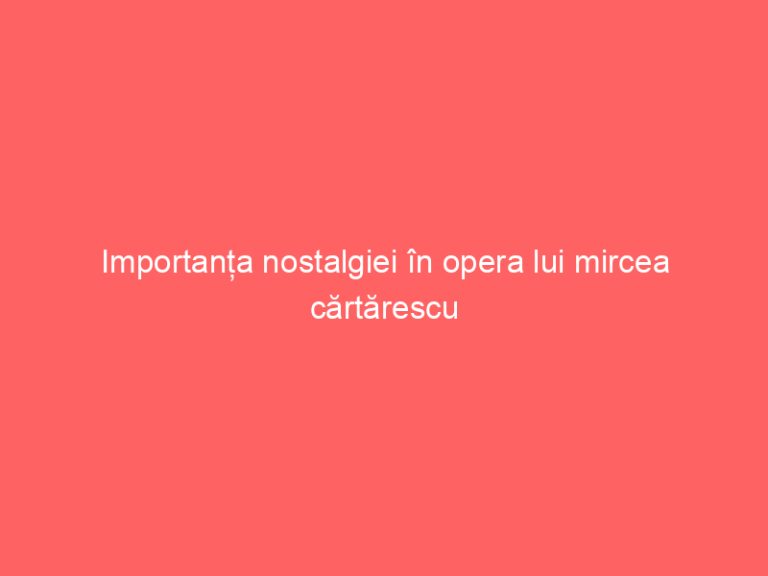 Importanța nostalgiei în opera lui mircea cărtărescu