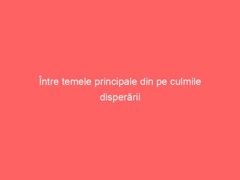 Între temele principale din pe culmile disperării