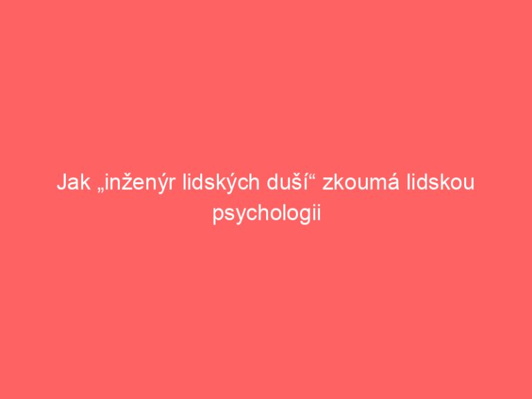 Jak „inženýr lidských duší“ zkoumá lidskou psychologii