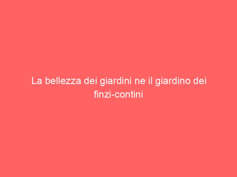 La bellezza dei giardini ne il giardino dei finzi-contini