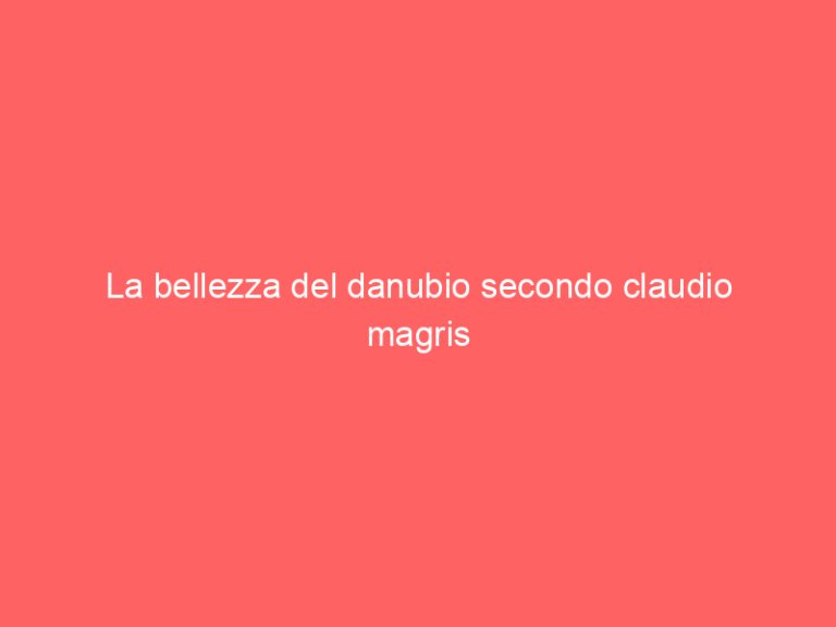 La bellezza del danubio secondo claudio magris