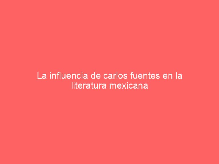 La influencia de carlos fuentes en la literatura mexicana