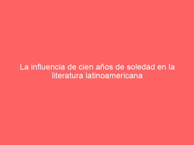 La influencia de cien años de soledad en la literatura latinoamericana