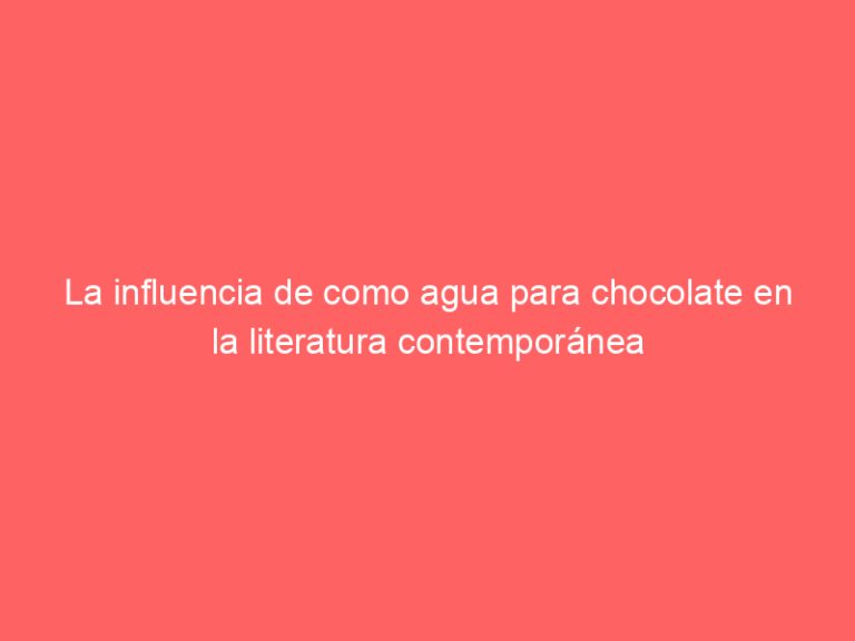 La influencia de como agua para chocolate en la literatura contemporánea