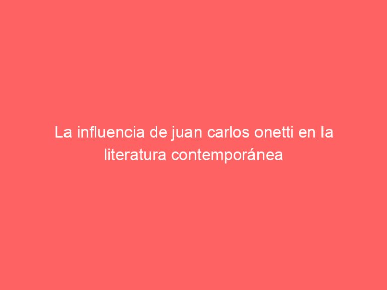 La influencia de juan carlos onetti en la literatura contemporánea