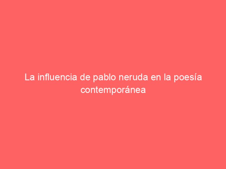 La influencia de pablo neruda en la poesía contemporánea