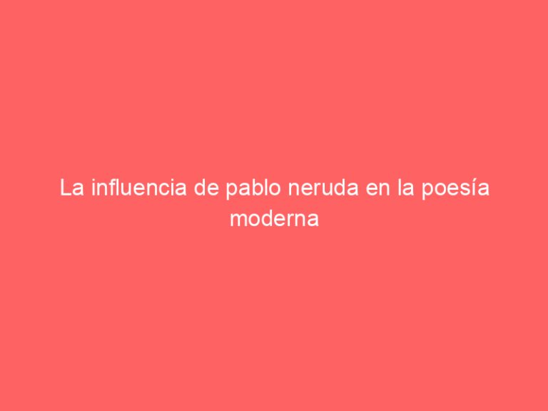 La influencia de pablo neruda en la poesía moderna