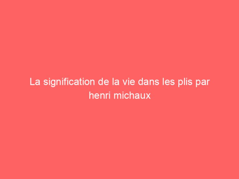 La signification de la vie dans les plis par henri michaux