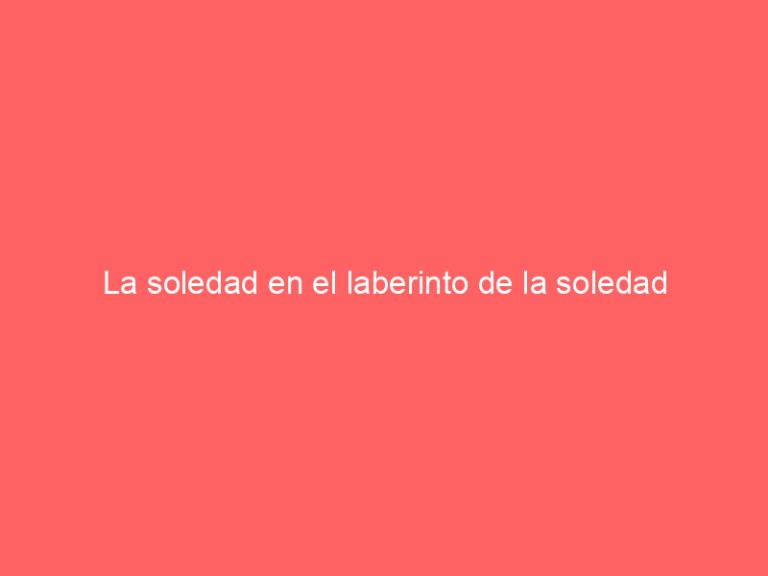 La soledad en el laberinto de la soledad