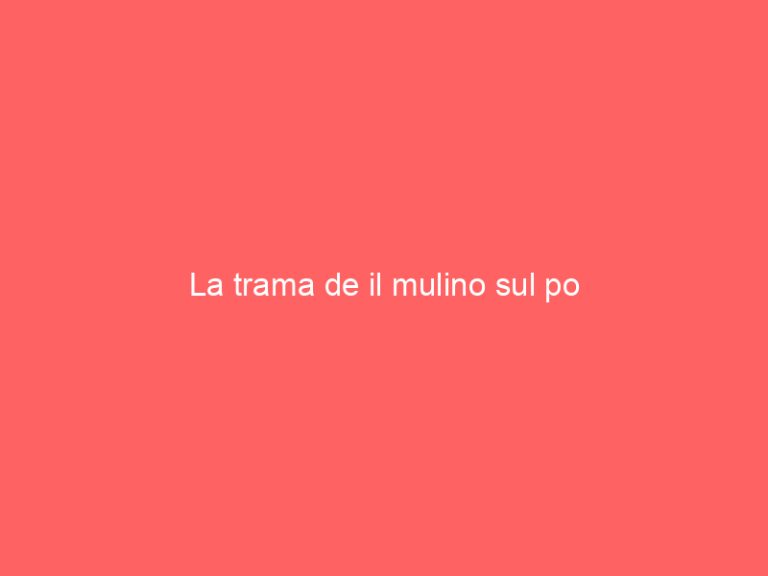 La trama de il mulino sul po