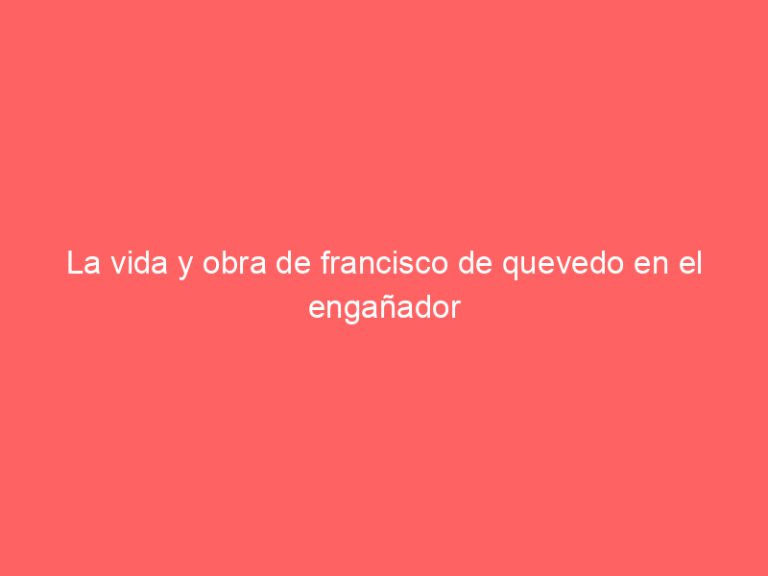 La vida y obra de francisco de quevedo en el engañador