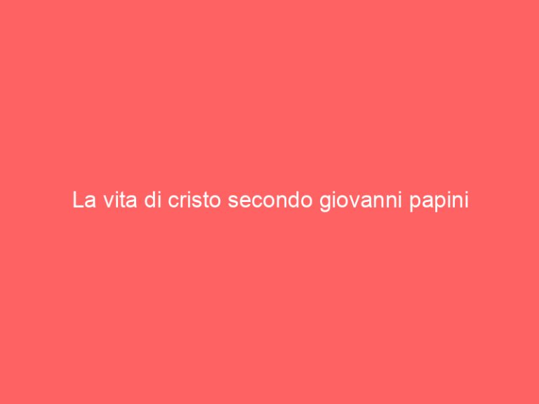 La vita di cristo secondo giovanni papini