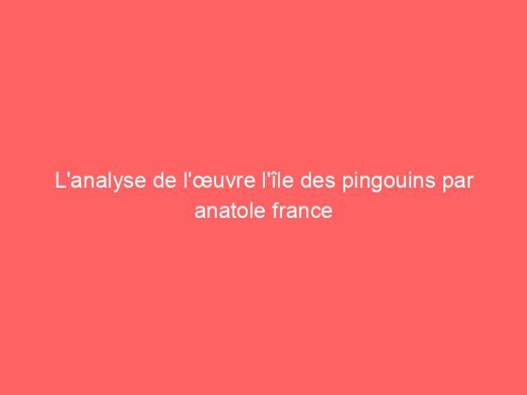 L’analyse de l’œuvre l’île des pingouins par anatole france