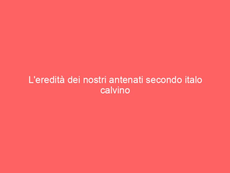 L’eredità dei nostri antenati secondo italo calvino
