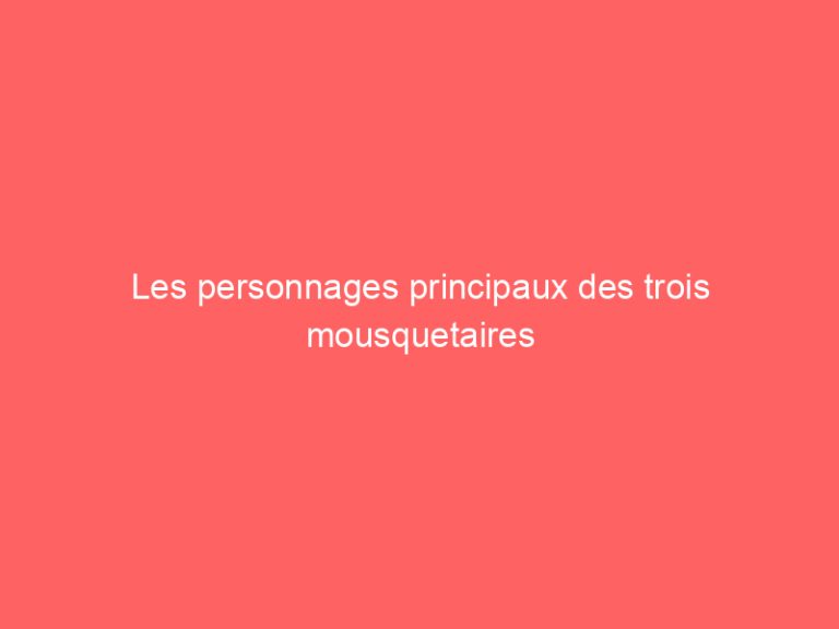 Les personnages principaux des trois mousquetaires