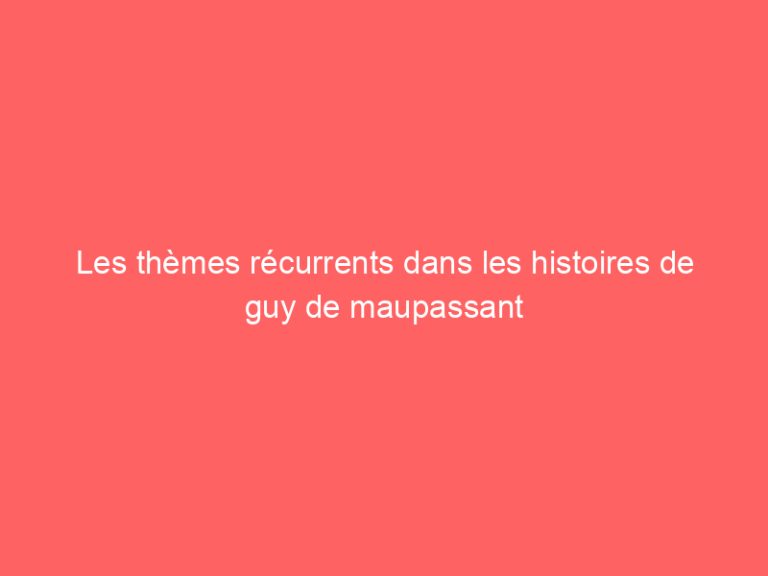 Les thèmes récurrents dans les histoires de guy de maupassant