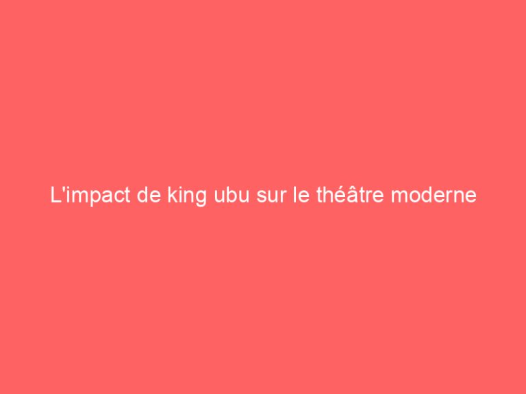 L’impact de king ubu sur le théâtre moderne