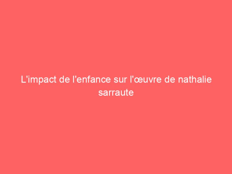 L’impact de l’enfance sur l’œuvre de nathalie sarraute