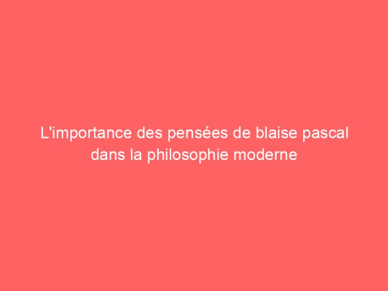 L’importance des pensées de blaise pascal dans la philosophie moderne