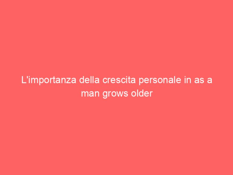 L’importanza della crescita personale in as a man grows older