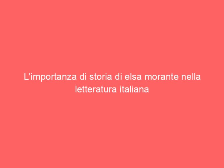 L’importanza di storia di elsa morante nella letteratura italiana