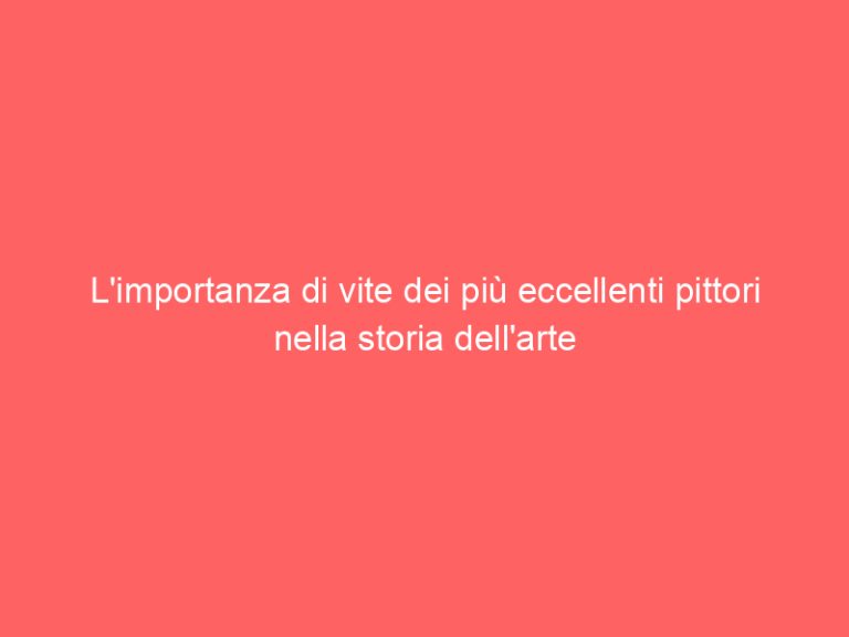 L’importanza di vite dei più eccellenti pittori nella storia dell’arte