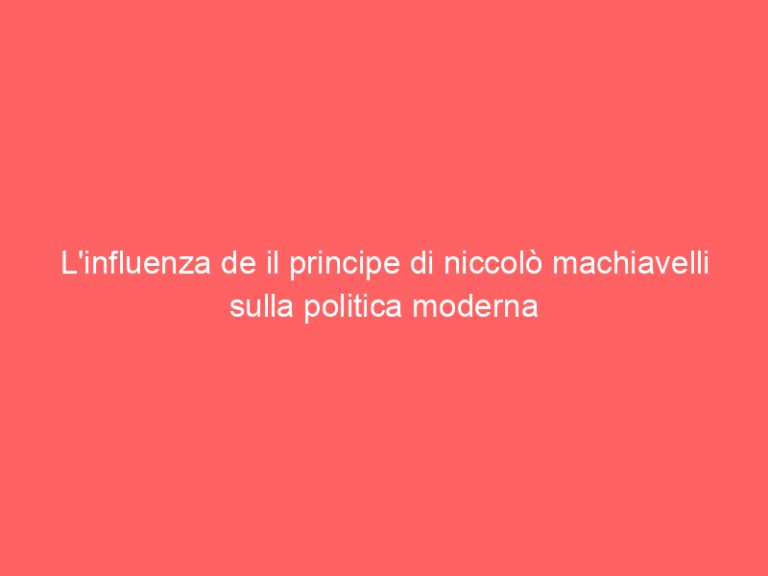 L’influenza de il principe di niccolò machiavelli sulla politica moderna