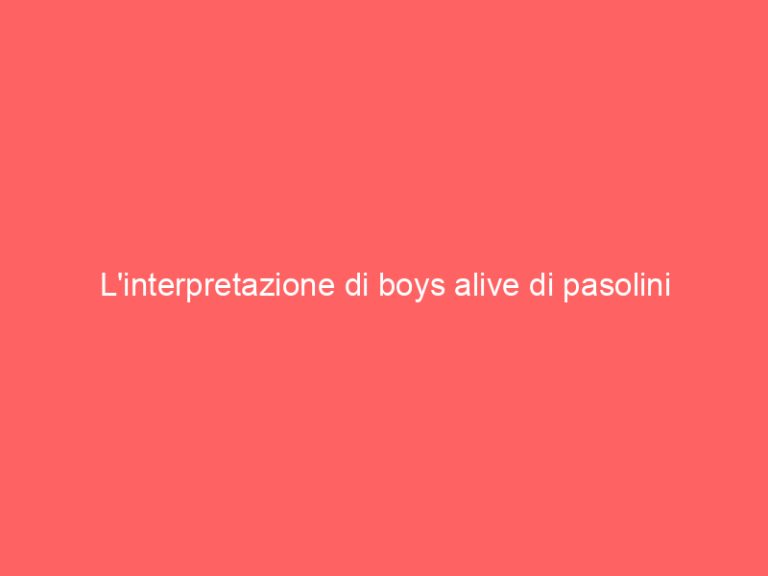 L’interpretazione di boys alive di pasolini
