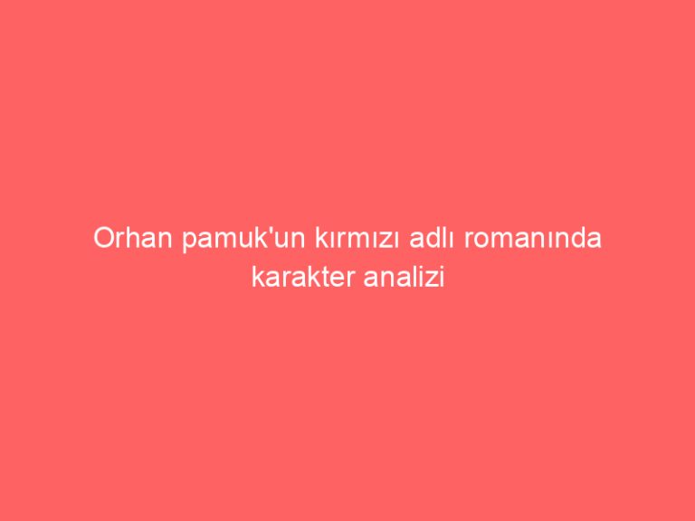 Orhan pamuk’un kırmızı adlı romanında karakter analizi