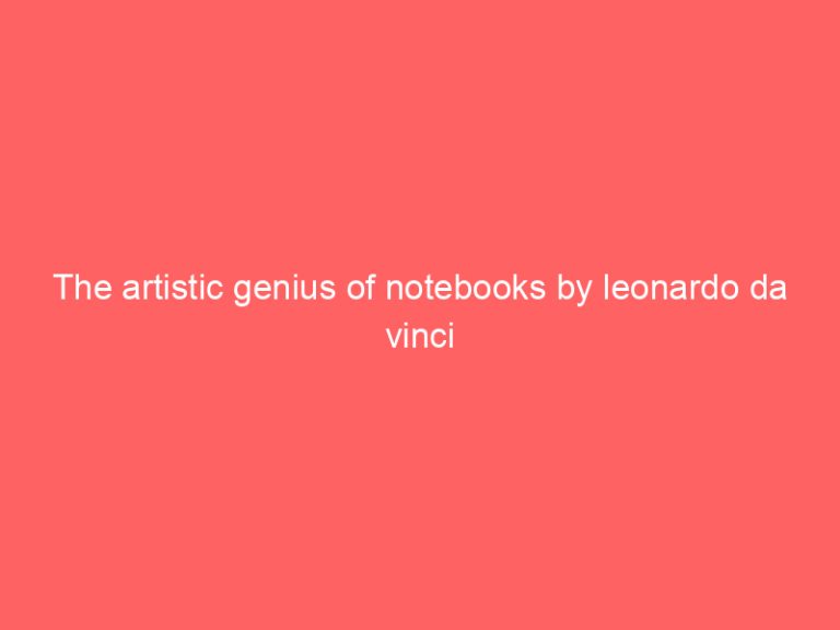 The artistic genius of notebooks by leonardo da vinci