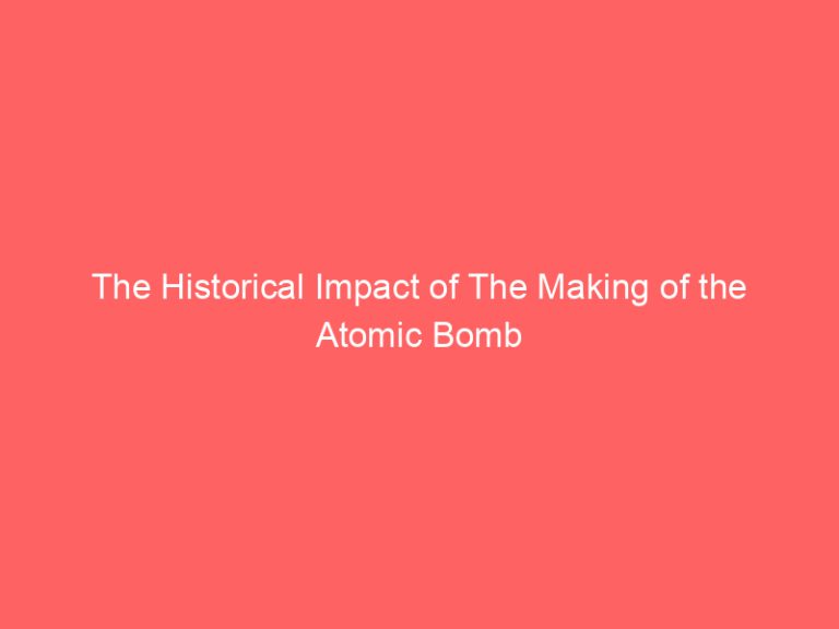 The Historical Impact of The Making of the Atomic Bomb