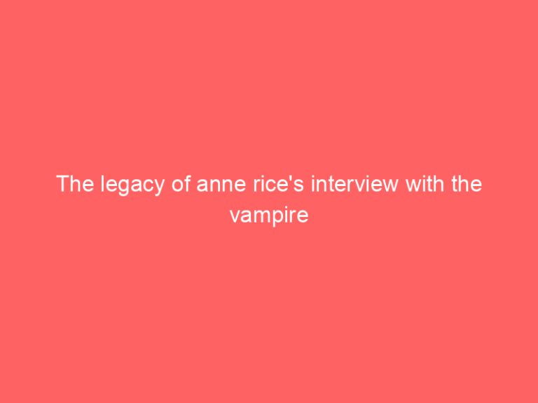 The legacy of anne rice’s interview with the vampire