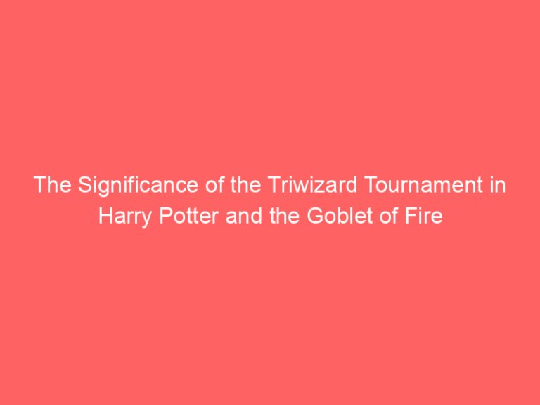 The Significance of the Triwizard Tournament in Harry Potter and the Goblet of Fire