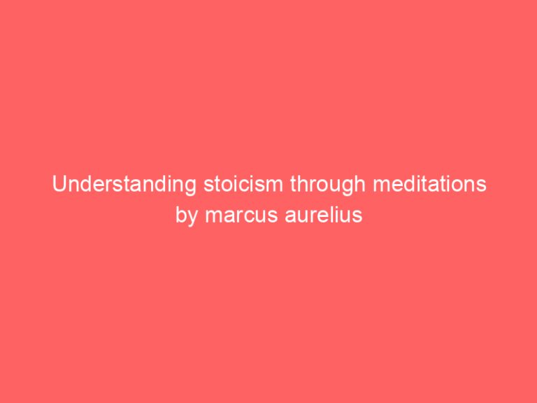 Understanding stoicism through meditations by marcus aurelius